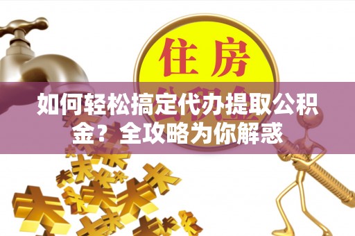 峡江如何轻松搞定代办提取公积金？全攻略为你解惑