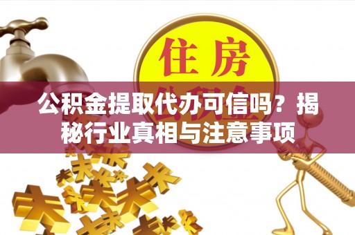 峡江公积金提取代办可信吗？揭秘行业真相与注意事项