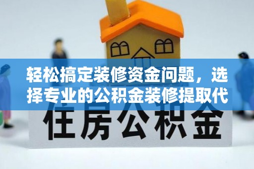 峡江轻松搞定装修资金问题，选择专业的公积金装修提取代办服务
