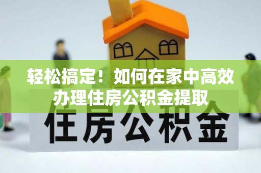 峡江轻松搞定！如何在家中高效办理住房公积金提取