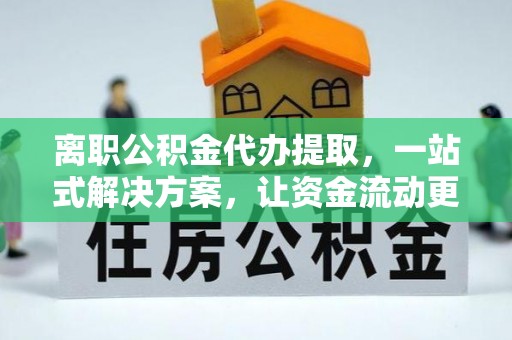 峡江离职公积金代办提取，一站式解决方案，让资金流动更便捷