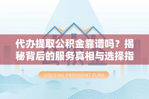 峡江代办提取公积金靠谱吗？揭秘背后的服务真相与选择指南