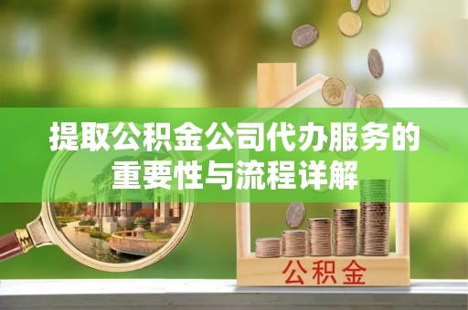峡江提取公积金公司代办服务的重要性与流程详解