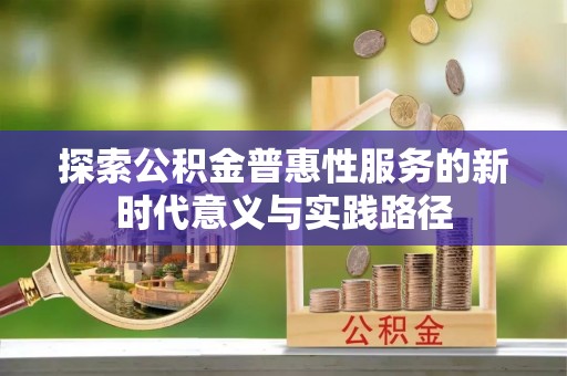 峡江探索公积金普惠性服务的新时代意义与实践路径