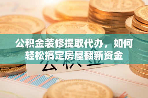 峡江公积金装修提取代办，如何轻松搞定房屋翻新资金