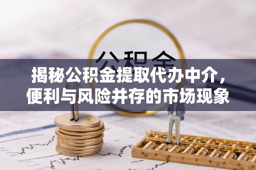 峡江揭秘公积金提取代办中介，便利与风险并存的市场现象