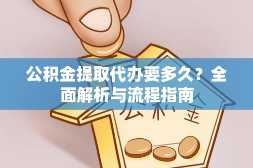 峡江公积金提取代办要多久？全面解析与流程指南
