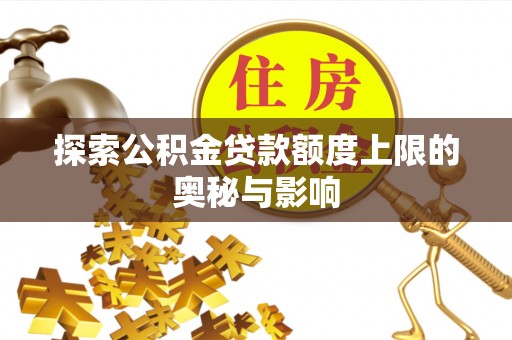 峡江探索公积金贷款额度上限的奥秘与影响