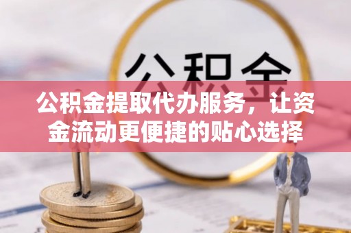 峡江公积金提取代办服务，让资金流动更便捷的贴心选择