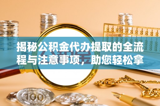 峡江揭秘公积金代办提取的全流程与注意事项，助您轻松拿回属于自己的钱
