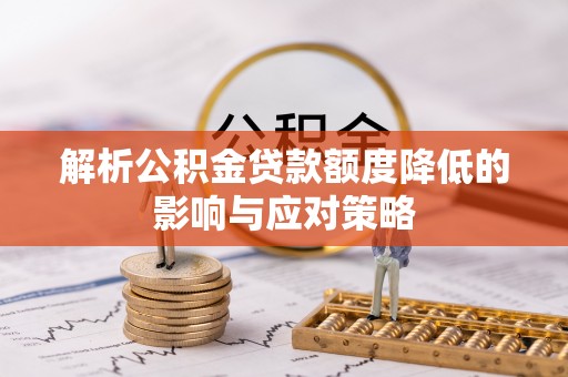 峡江解析公积金贷款额度降低的影响与应对策略