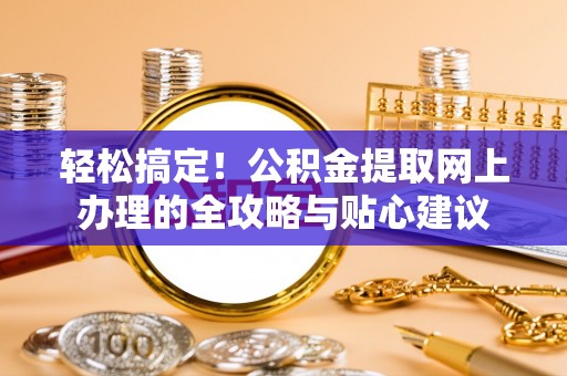 峡江轻松搞定！公积金提取网上办理的全攻略与贴心建议