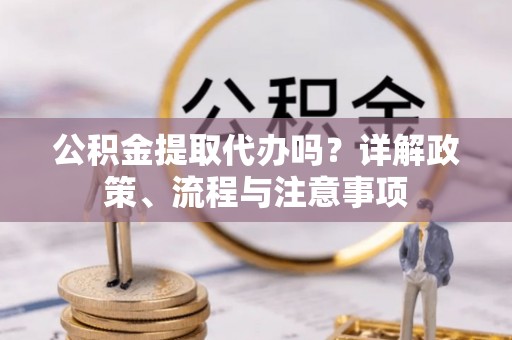 峡江公积金提取代办吗？详解政策、流程与注意事项