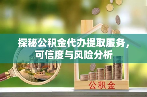 峡江探秘公积金代办提取服务，可信度与风险分析