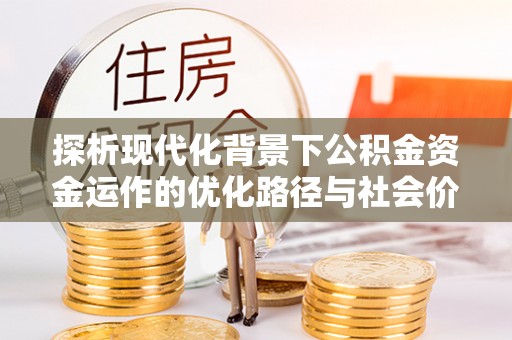 峡江探析现代化背景下公积金资金运作的优化路径与社会价值