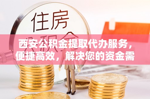 峡江西安公积金提取代办服务，便捷高效，解决您的资金需求