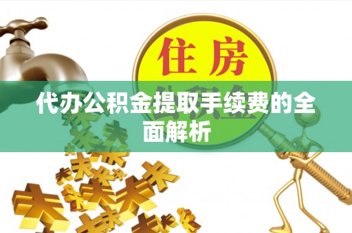 峡江代办公积金提取手续费的全面解析