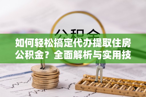 峡江如何轻松搞定代办提取住房公积金？全面解析与实用技巧