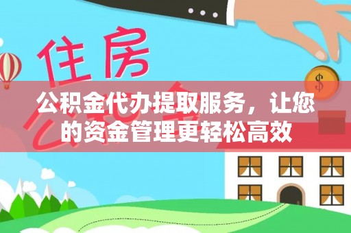 峡江公积金代办提取服务，让您的资金管理更轻松高效