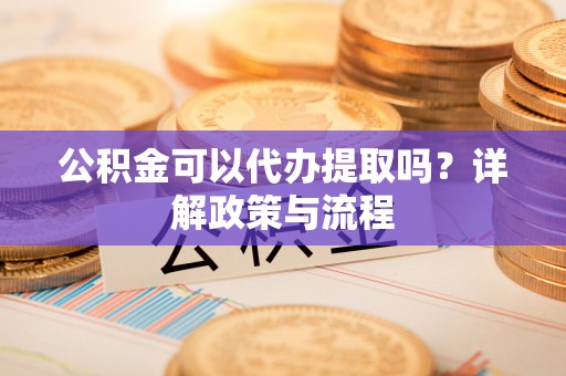 峡江公积金可以代办提取吗？详解政策与流程