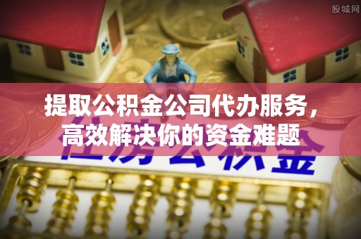 峡江提取公积金公司代办服务，高效解决你的资金难题