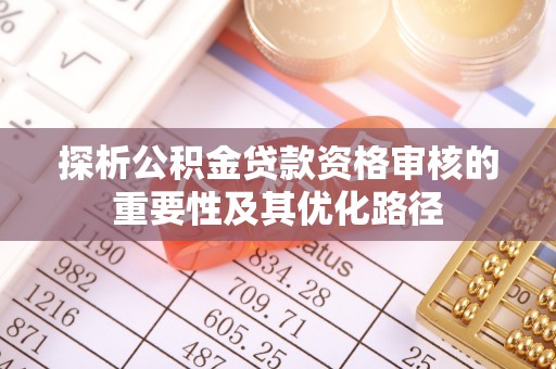 峡江探析公积金贷款资格审核的重要性及其优化路径