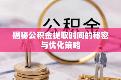 峡江揭秘公积金提取时间的秘密与优化策略