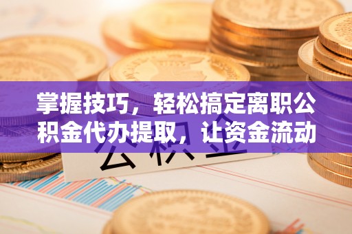 峡江掌握技巧，轻松搞定离职公积金代办提取，让资金流动更便捷