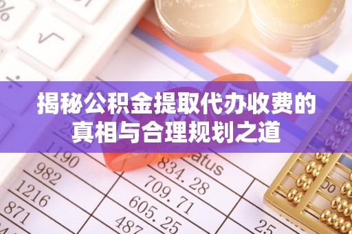 峡江揭秘公积金提取代办收费的真相与合理规划之道
