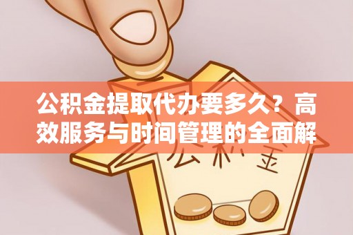 峡江公积金提取代办要多久？高效服务与时间管理的全面解析