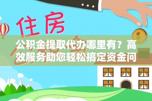 峡江公积金提取代办哪里有？高效服务助您轻松搞定资金问题