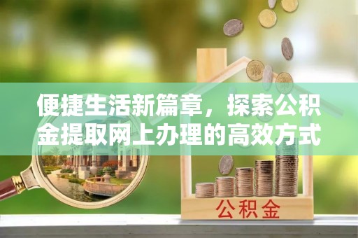峡江便捷生活新篇章，探索公积金提取网上办理的高效方式