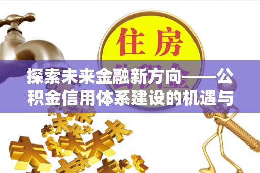 峡江探索未来金融新方向——公积金信用体系建设的机遇与挑战