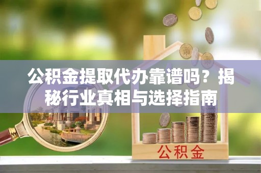峡江公积金提取代办靠谱吗？揭秘行业真相与选择指南