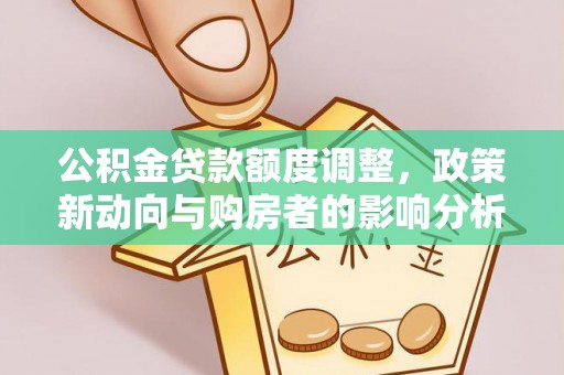 峡江公积金贷款额度调整，政策新动向与购房者的影响分析