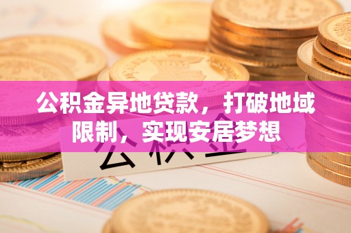 峡江公积金异地贷款，打破地域限制，实现安居梦想