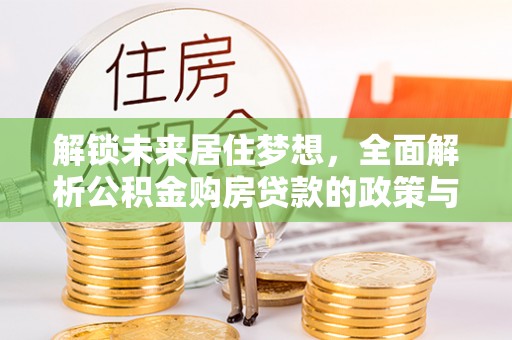 峡江解锁未来居住梦想，全面解析公积金购房贷款的政策与优势