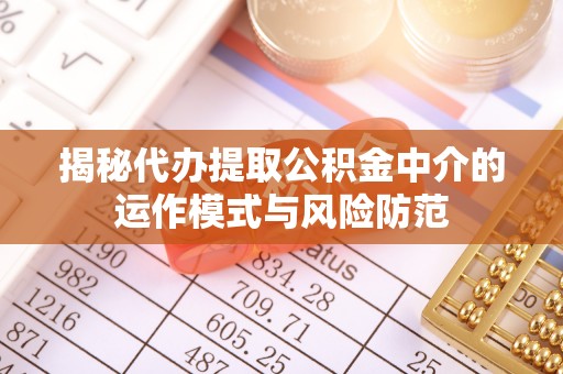 峡江揭秘代办提取公积金中介的运作模式与风险防范