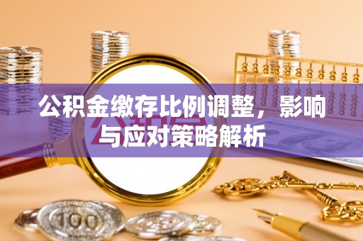 峡江公积金缴存比例调整，影响与应对策略解析