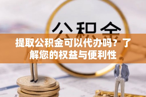 峡江提取公积金可以代办吗？了解您的权益与便利性