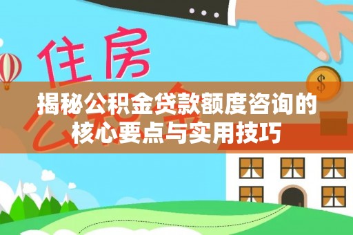 峡江揭秘公积金贷款额度咨询的核心要点与实用技巧