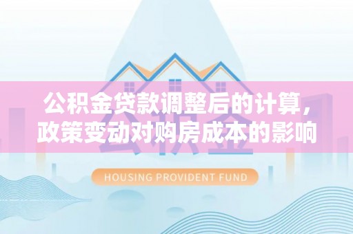 峡江公积金贷款调整后的计算，政策变动对购房成本的影响分析