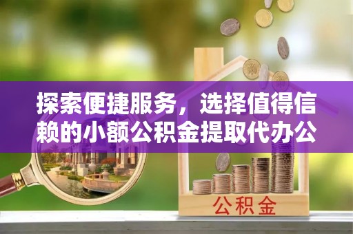 峡江探索便捷服务，选择值得信赖的小额公积金提取代办公司