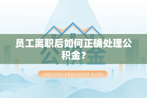 峡江员工离职后如何正确处理公积金？