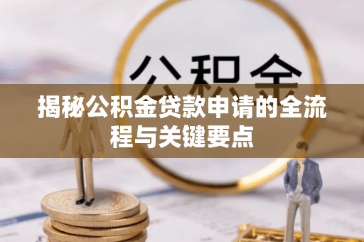 峡江揭秘公积金贷款申请的全流程与关键要点