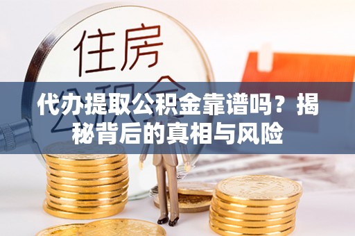 峡江代办提取公积金靠谱吗？揭秘背后的真相与风险