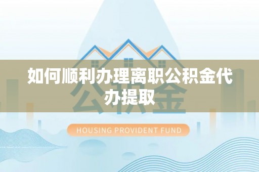 峡江如何顺利办理离职公积金代办提取