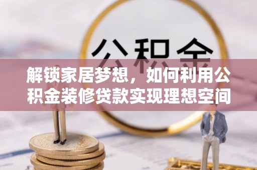 峡江解锁家居梦想，如何利用公积金装修贷款实现理想空间
