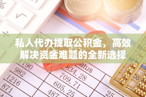 峡江私人代办提取公积金，高效解决资金难题的全新选择