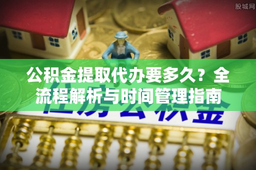 峡江公积金提取代办要多久？全流程解析与时间管理指南